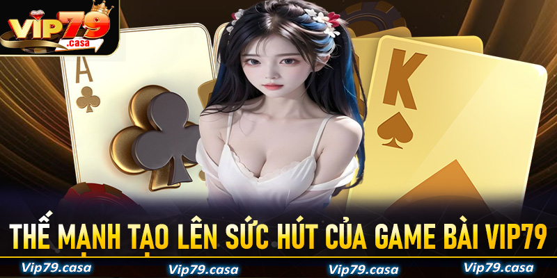 Những thế mạnh nổi bật của sảnh game bài VIP79 giúp thu hút nhiều người dùng